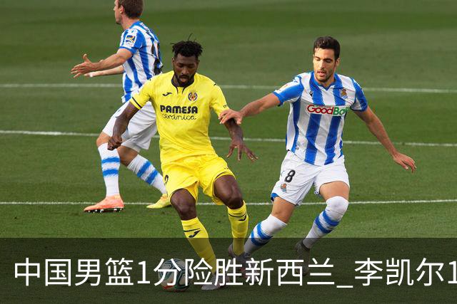 中国男篮1分险胜新西兰 李凯尔18分+致胜抢断